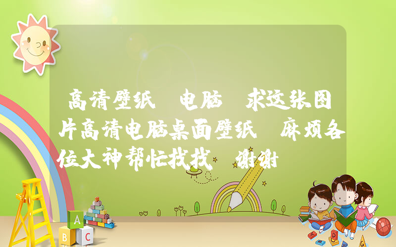 高清壁纸 电脑(求这张图片高清电脑桌面壁纸，麻烦各位大神帮忙找找，谢谢)